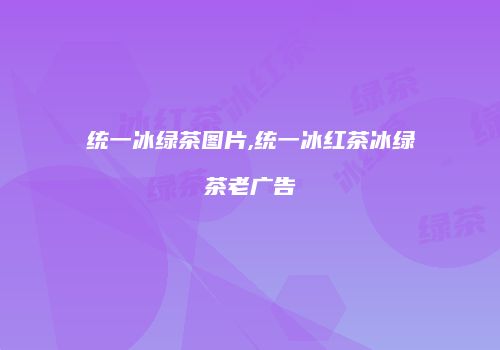 统一冰绿茶图片,统一冰红茶冰绿茶老广告