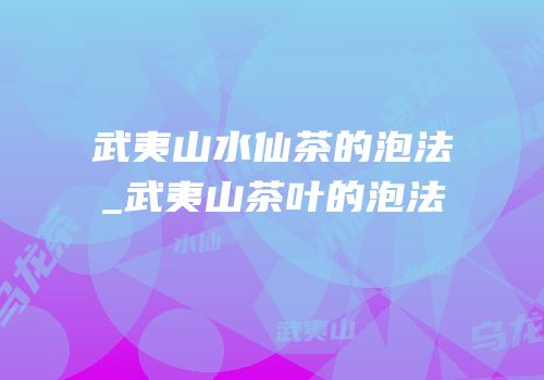 武夷山水仙茶的泡法_武夷山茶叶的泡法