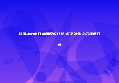 如何冲泡出口感醇厚的红茶-红茶冲泡之后汤色口感