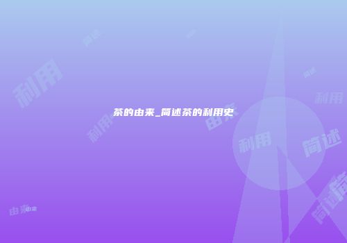 茶的由来_简述茶的利用史