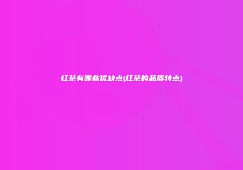 红茶有哪些优缺点(红茶的品质特点)
