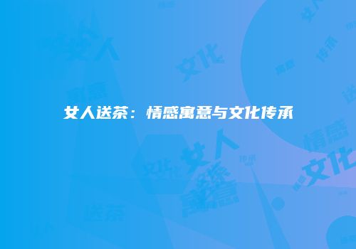 女人送茶：情感寓意与文化传承