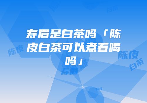 寿眉是白茶吗「陈皮白茶可以煮着喝吗」