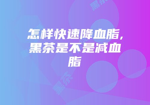 怎样快速降血脂,黑茶是不是减血脂