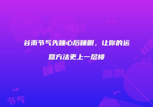 谷雨节气先睡心后睡眼，让你的运营方法更上一层楼