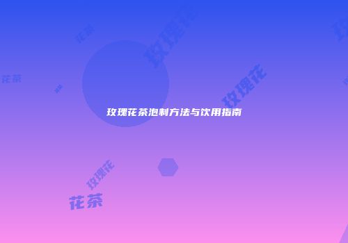 玫瑰花茶泡制方法与饮用指南