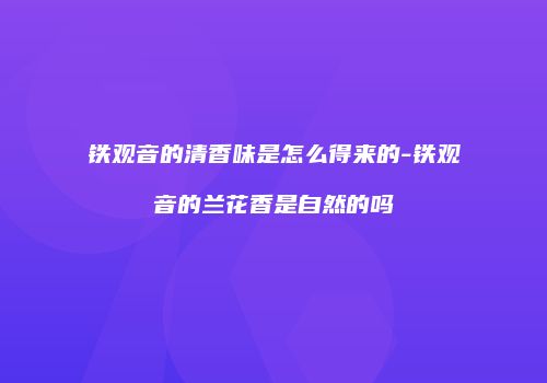 铁观音的清香味是怎么得来的-铁观音的兰花香是自然的吗