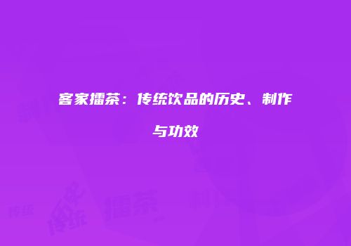 客家擂茶：传统饮品的历史、制作与功效