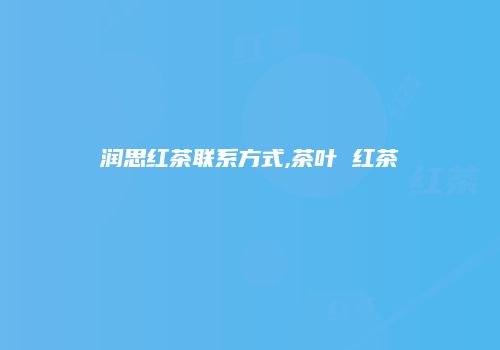 润思红茶联系方式,茶叶 红茶