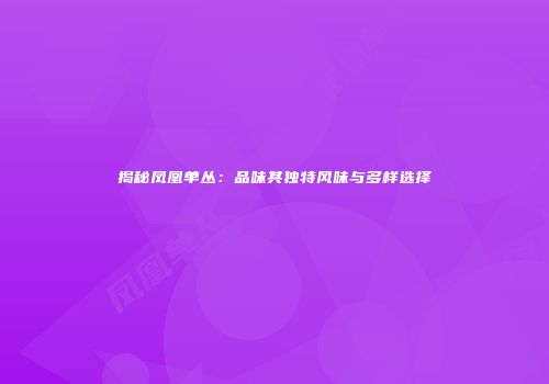 揭秘凤凰单丛：品味其独特风味与多样选择