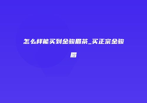 怎么样能买到金骏眉茶_买正宗金骏眉