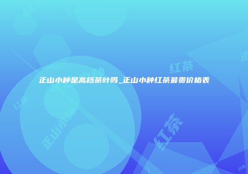 正山小种是高档茶叶吗_正山小种红茶最贵价格表