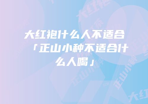 大红袍什么人不适合「正山小种不适合什么人喝」