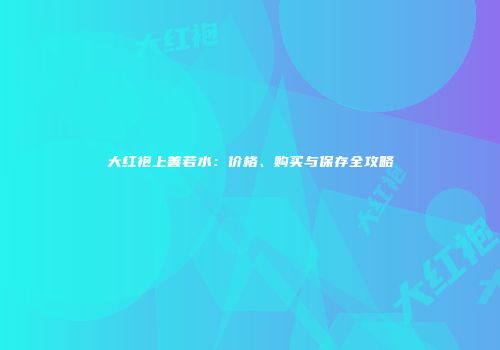 大红袍上善若水：价格、购买与保存全攻略