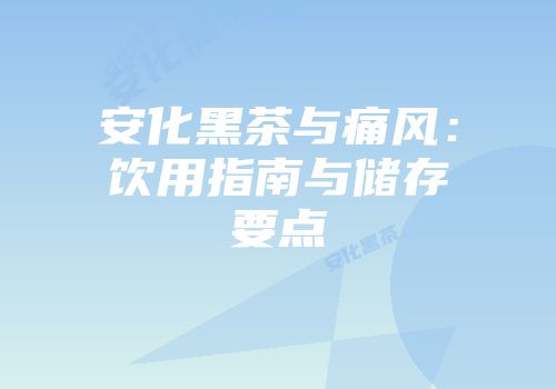 安化黑茶与痛风：饮用指南与储存要点