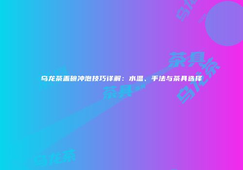 乌龙茶盖碗冲泡技巧详解：水温、手法与茶具选择