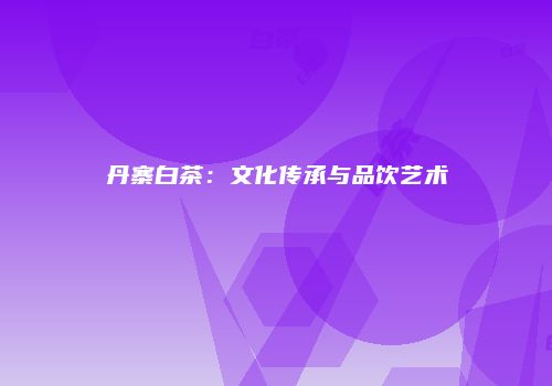 丹寨白茶：文化传承与品饮艺术