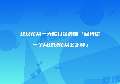 玫瑰花茶一天喝几朵最佳「坚持喝一个月玫瑰花茶会怎样」