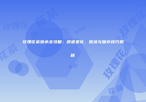 玫瑰花茶泡水全攻略：颜色变化、泡法与保存技巧揭秘