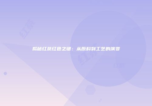 揭秘红茶红色之谜：从原料到工艺的演变