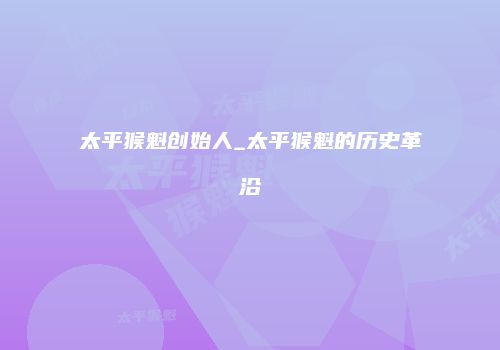 太平猴魁创始人_太平猴魁的历史革沿