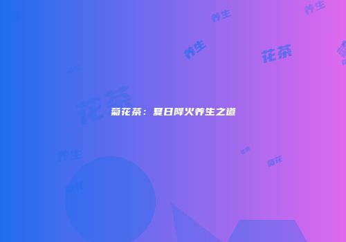 菊花茶：夏日降火养生之道
