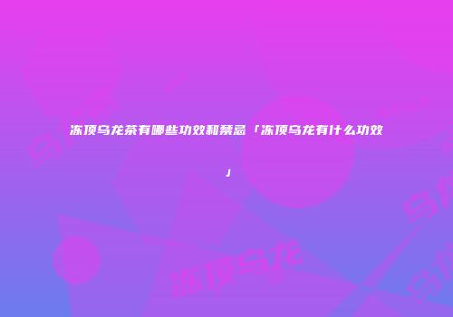 冻顶乌龙茶有哪些功效和禁忌「冻顶乌龙有什么功效」