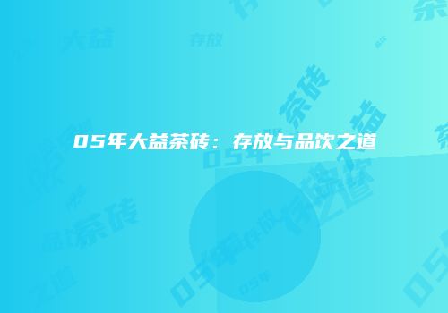05年大益茶砖：存放与品饮之道