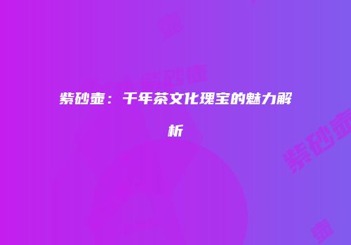 紫砂壶：千年茶文化瑰宝的魅力解析