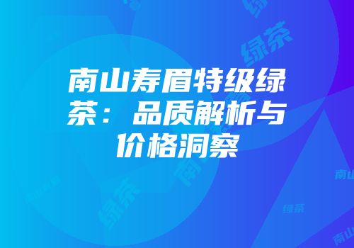 南山寿眉特级绿茶：品质解析与价格洞察