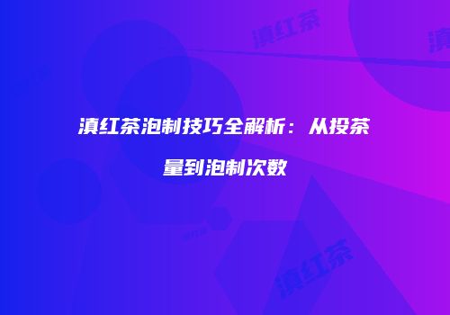 滇红茶泡制技巧全解析：从投茶量到泡制次数