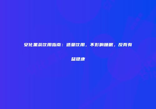 安化黑茶饮用指南：适量饮用，不影响睡眠，反而有益健康