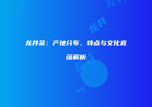 龙井茶：产地分布、特点与文化底蕴解析