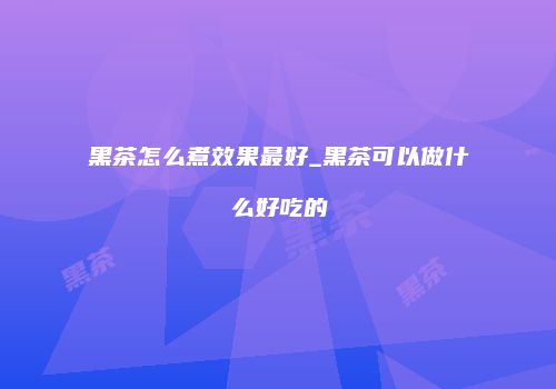 黑茶怎么煮效果最好_黑茶可以做什么好吃的