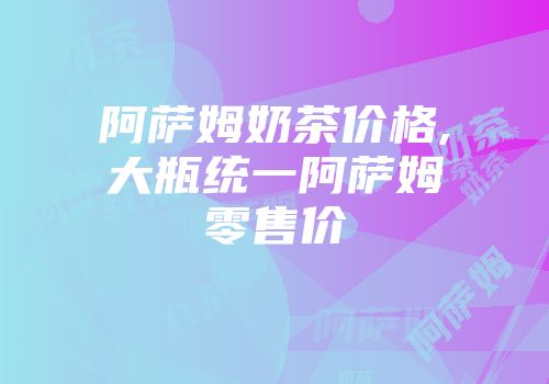 阿萨姆奶茶价格,大瓶统一阿萨姆零售价