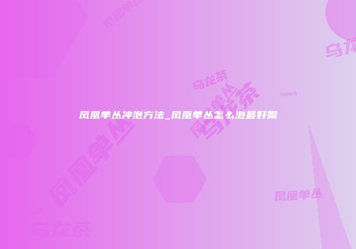 凤凰单丛冲泡方法_凤凰单丛怎么泡最好喝