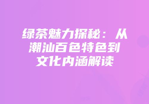 绿茶魅力探秘：从潮汕百色特色到文化内涵解读