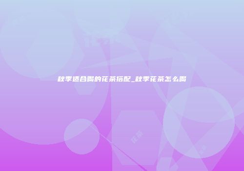 秋季适合喝的花茶搭配_秋季花茶怎么喝