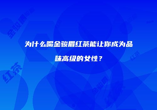 为什么喝金骏眉红茶能让你成为品味高级的女性？