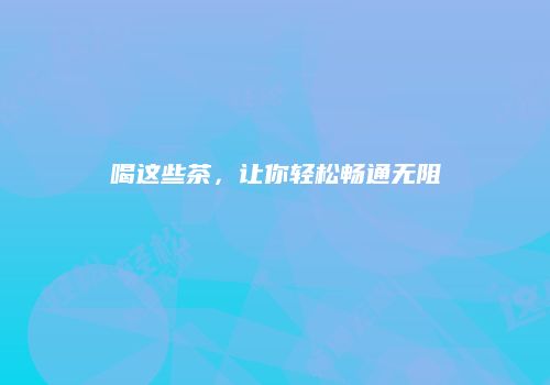 喝这些茶，让你轻松畅通无阻