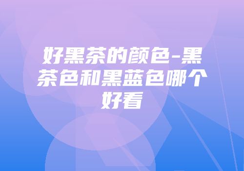 好黑茶的颜色-黑茶色和黑蓝色哪个好看
