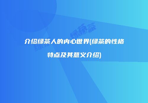 介绍绿茶人的内心世界(绿茶的性格特点及其意义介绍)