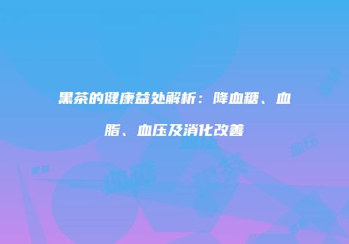 黑茶的健康益处解析：降血糖、血脂、血压及消化改善