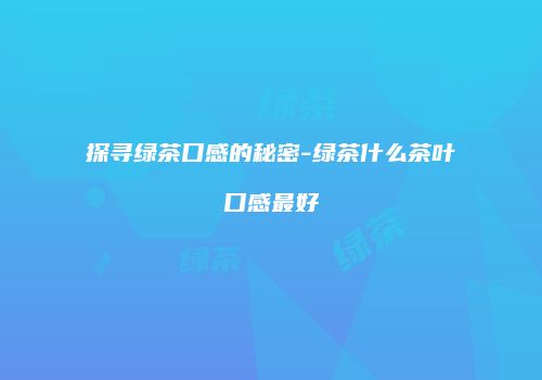 探寻绿茶口感的秘密-绿茶什么茶叶口感最好