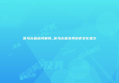 茶马古道名词解释_茶马古道及其历史文化意义