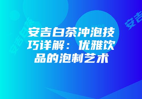 安吉白茶冲泡技巧详解：优雅饮品的泡制艺术
