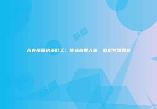 永春茶园拾茶叶工：体验茶香人生，追求梦想舞台