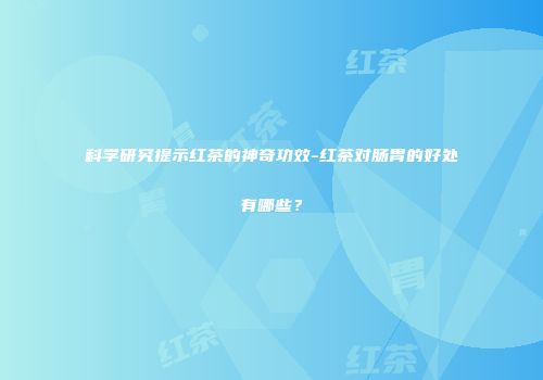 科学研究提示红茶的神奇功效-红茶对肠胃的好处有哪些？