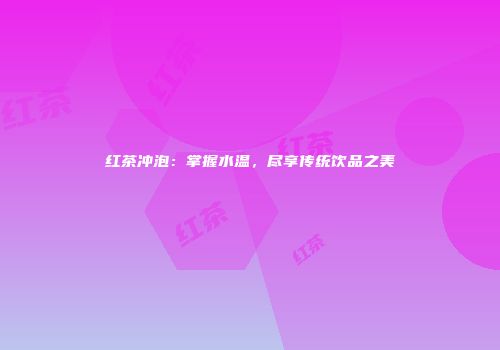 红茶冲泡：掌握水温，尽享传统饮品之美