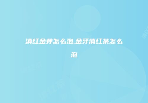 滇红金芽怎么泡,金牙滇红茶怎么泡